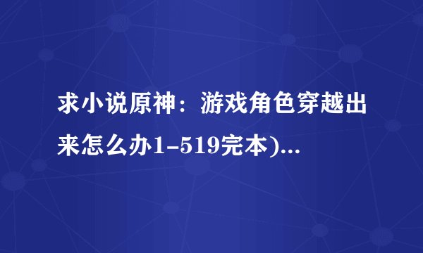 求小说原神：游戏角色穿越出来怎么办1-519完本)完整网盘链接下载