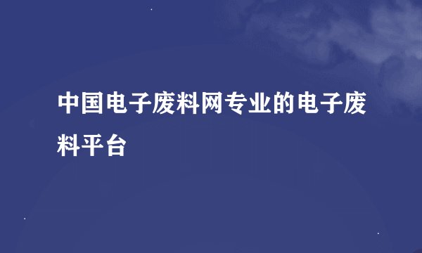 中国电子废料网专业的电子废料平台