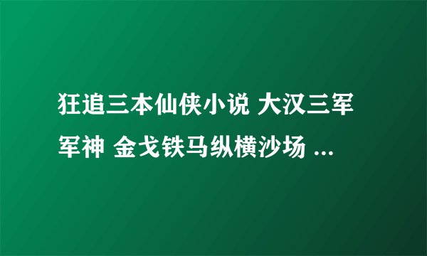 狂追三本仙侠小说 大汉三军军神 金戈铁马纵横沙场 渲染万里河山