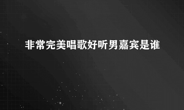 非常完美唱歌好听男嘉宾是谁