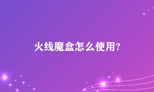 火线魔盒怎么使用?