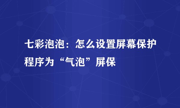 七彩泡泡：怎么设置屏幕保护程序为“气泡”屏保