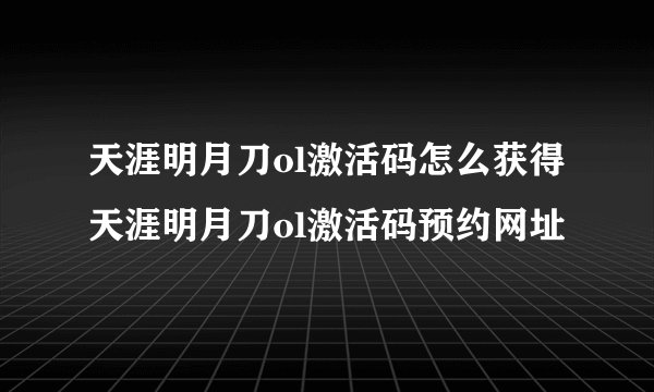 天涯明月刀ol激活码怎么获得天涯明月刀ol激活码预约网址
