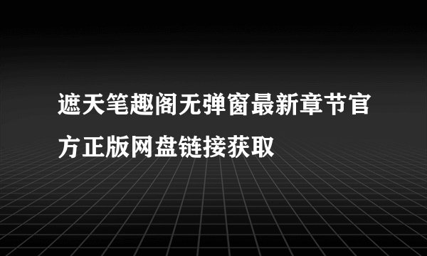 遮天笔趣阁无弹窗最新章节官方正版网盘链接获取