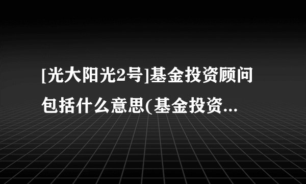 [光大阳光2号]基金投资顾问包括什么意思(基金投资顾问需要什么条件)