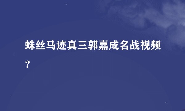 蛛丝马迹真三郭嘉成名战视频？