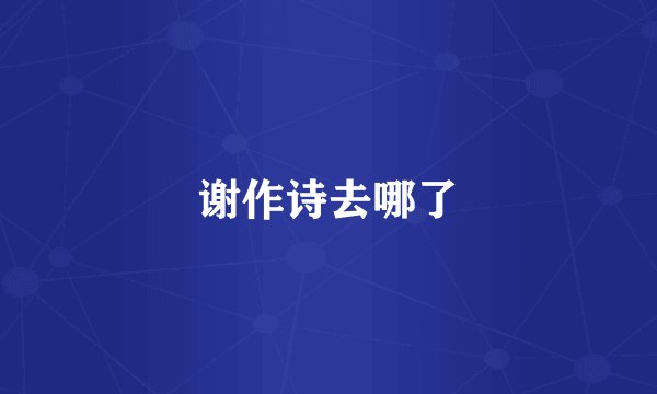 谢作诗去哪了
