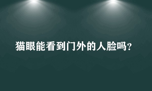 猫眼能看到门外的人脸吗？
