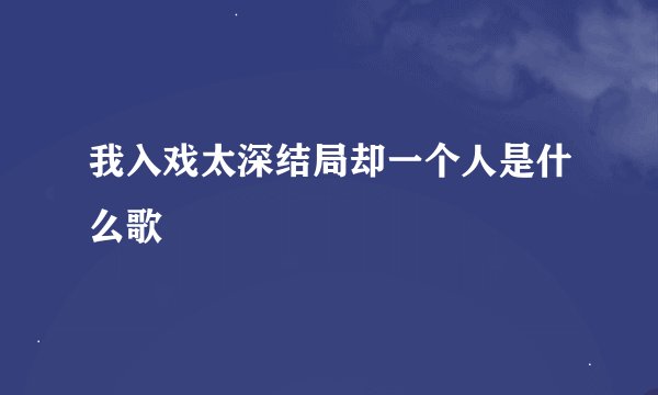 我入戏太深结局却一个人是什么歌