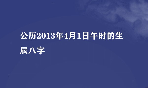 公历2013年4月1日午时的生辰八字
