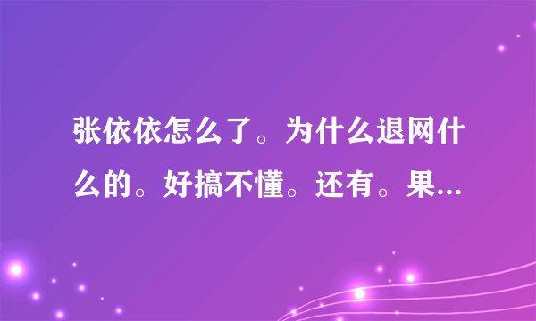张依依怎么了。为什么退网什么的。好搞不懂。还有。果子是谁。是赵誉博麽。解释一下他们的关系。晕死我了