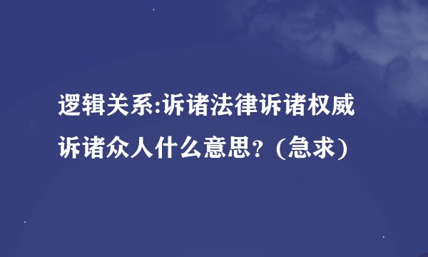 逻辑关系:诉诸法律诉诸权威诉诸众人什么意思？(急求)