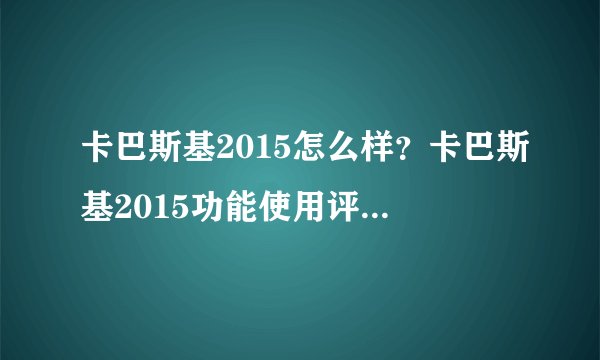 卡巴斯基2015怎么样？卡巴斯基2015功能使用评测介绍_卡巴斯基2015怎么样？卡巴斯基2015功能使用评测是什么