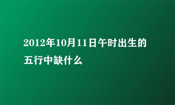 2012年10月11日午时出生的五行中缺什么