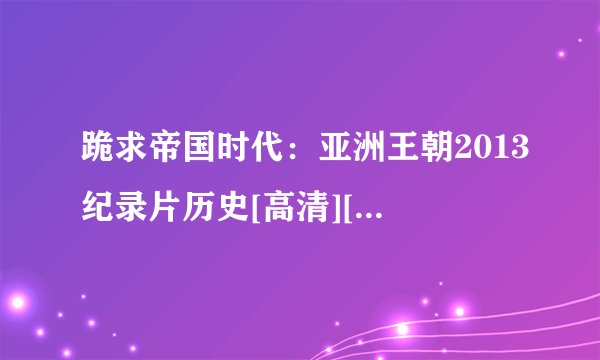 跪求帝国时代：亚洲王朝2013纪录片历史[高清][未删减版][完整版][中文字幕]百度网盘获取