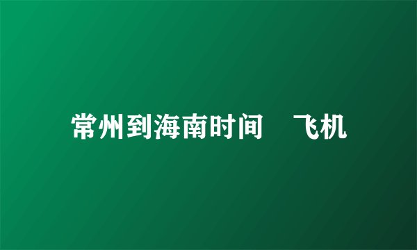 常州到海南时间 飞机