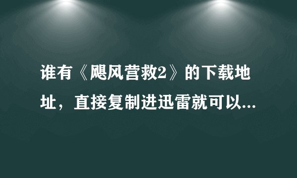 谁有《飓风营救2》的下载地址，直接复制进迅雷就可以下载的。