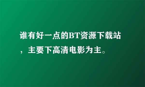 谁有好一点的BT资源下载站,主要下高清电影为主。