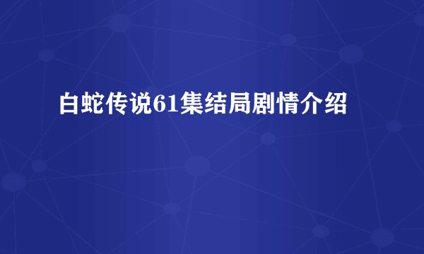 白蛇传说61集结局剧情介绍