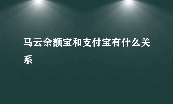 马云余额宝和支付宝有什么关系