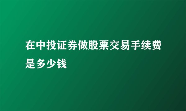 在中投证券做股票交易手续费是多少钱