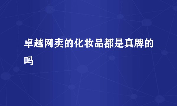 卓越网卖的化妆品都是真牌的吗