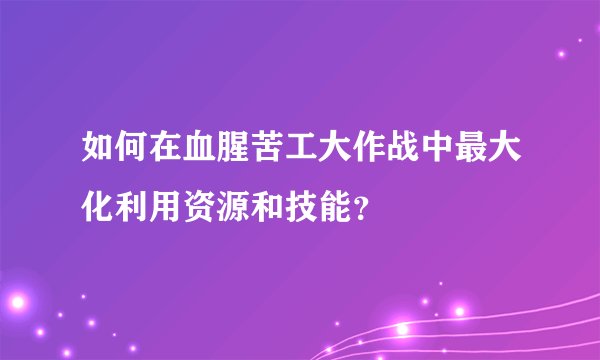 如何在血腥苦工大作战中最大化利用资源和技能?