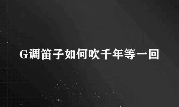 G调笛子如何吹千年等一回