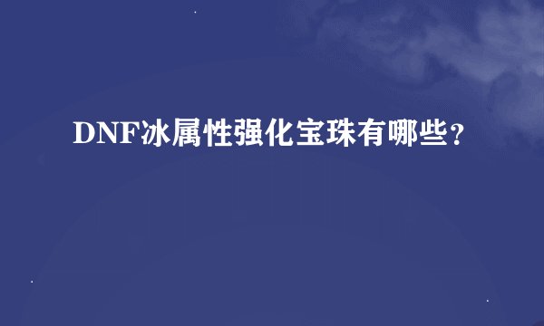 DNF冰属性强化宝珠有哪些？
