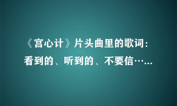 《宫心计》片头曲里的歌词：看到的、听到的、不要信…再锥心、再刻骨、不觉痛现实实用吗？