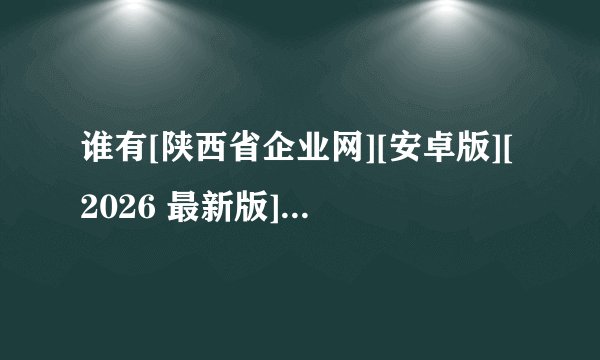 谁有[陕西省企业网][安卓版][2026 最新版][工具应用][网盘链接下载