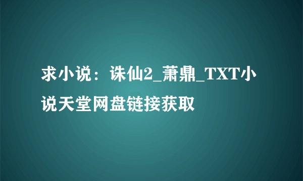 求小说：诛仙2_萧鼎_TXT小说天堂网盘链接获取