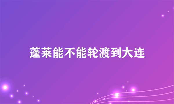 蓬莱能不能轮渡到大连
