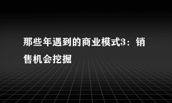 那些年遇到的商业模式3：销售机会挖掘