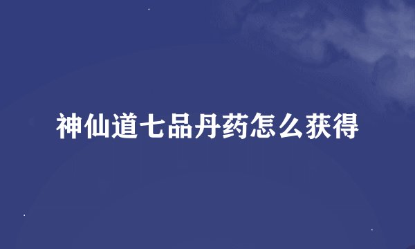 神仙道七品丹药怎么获得