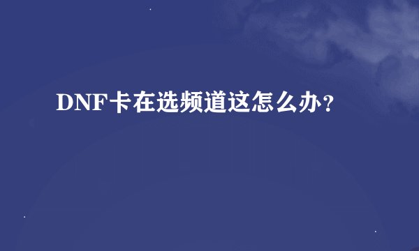 DNF卡在选频道这怎么办？