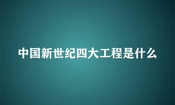中国新世纪四大工程是什么