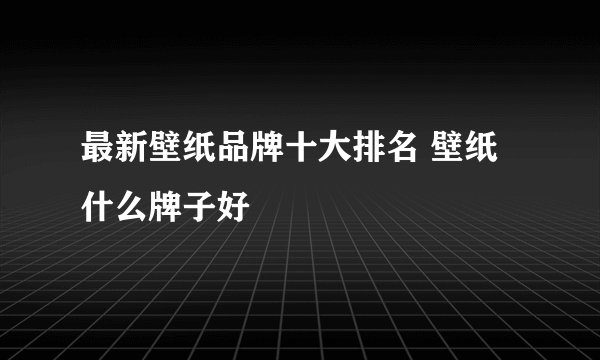 最新壁纸品牌十大排名 壁纸什么牌子好
