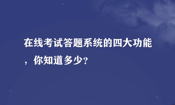 在线考试答题系统的四大功能，你知道多少？