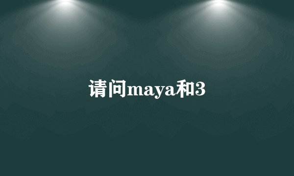 请问maya和3