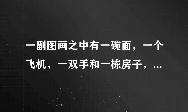 一副图画之中有一碗面，一个飞机，一双手和一栋房子，猜四个字