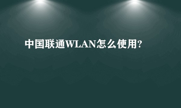 中国联通WLAN怎么使用?