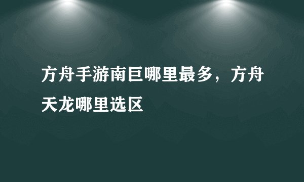 方舟手游南巨哪里最多，方舟天龙哪里选区