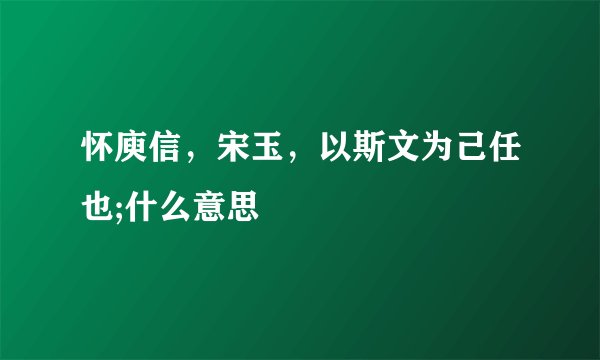 怀庾信,宋玉,以斯文为己任也;什么意思