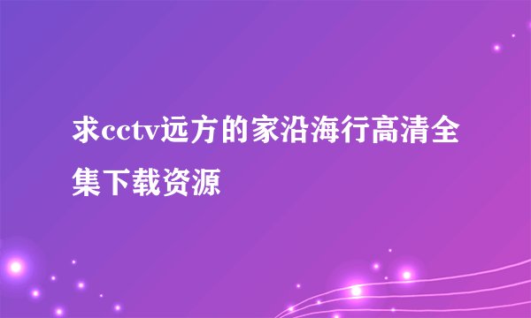 求cctv远方的家沿海行高清全集下载资源