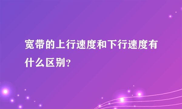 宽带的上行速度和下行速度有什么区别？