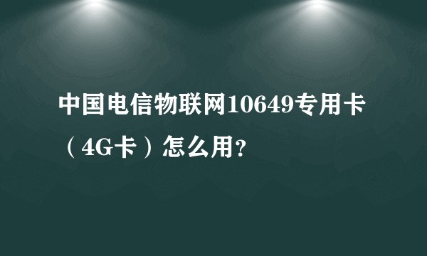 中国电信物联网10649专用卡（4G卡）怎么用？