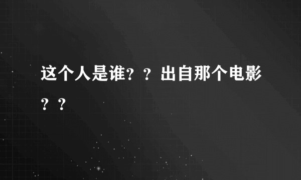 这个人是谁??出自那个电影??