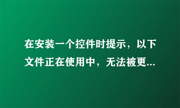 在安装一个控件时提示，以下文件正在使用中，无法被更新。C:/WINDOWS/system32/o