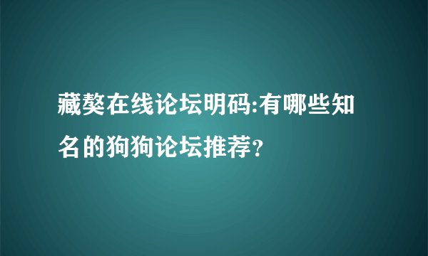 藏獒在线论坛明码:有哪些知名的狗狗论坛推荐？
